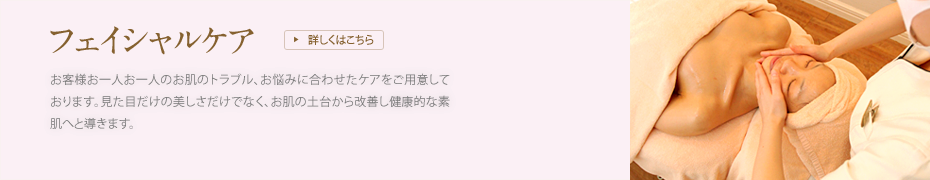 [フェイシャルケア]お客様お一人お一人のお肌のトラブル、お悩みに合わせたケアをご用意しております。見た目だけの美しさだけでなく、お肌の土台から改善し健康的な素肌へと導きます。