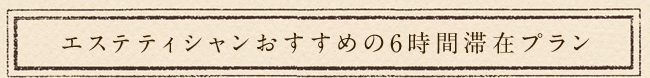 エステティシャンおすすめの6時間滞在プラン