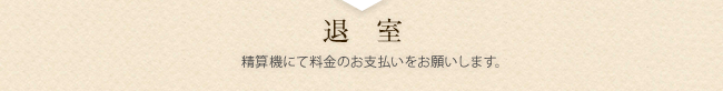 退室 精算機にて料金のお支払いをお願いします。